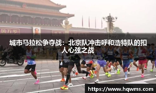 城市马拉松争夺战：北京队冲击呼和浩特队的扣人心弦之战