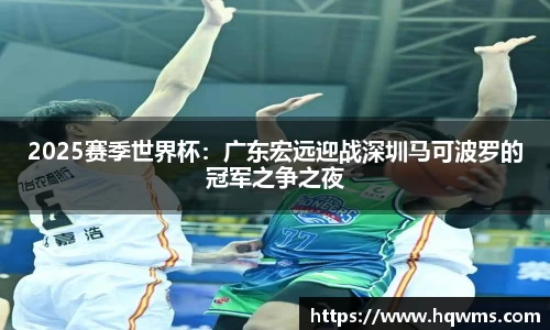 2025赛季世界杯：广东宏远迎战深圳马可波罗的冠军之争之夜