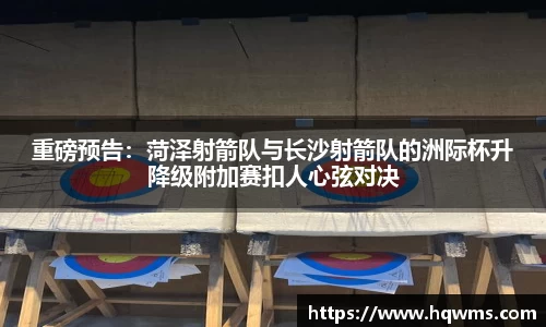 重磅预告：菏泽射箭队与长沙射箭队的洲际杯升降级附加赛扣人心弦对决