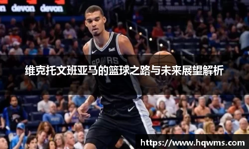 维克托文班亚马的篮球之路与未来展望解析